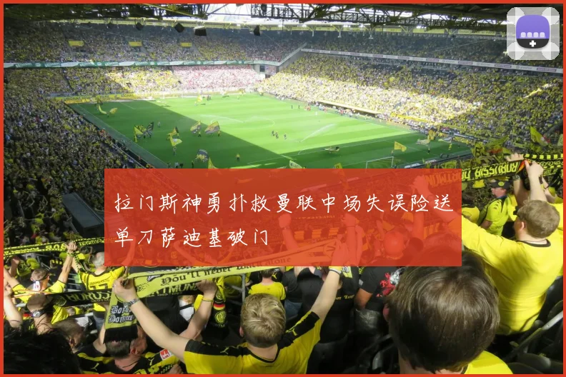 拉门斯神勇扑救曼联中场失误险送单刀萨迪基破门