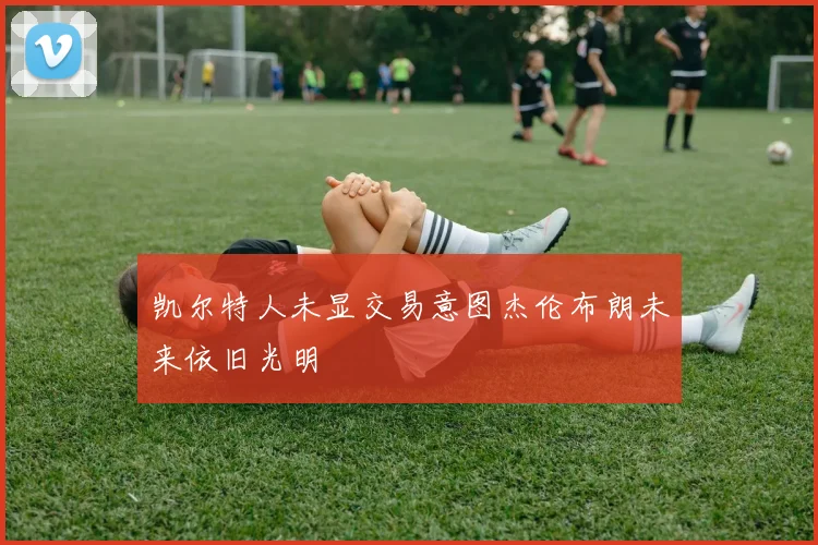 凯尔特人未显交易意图杰伦布朗未来依旧光明