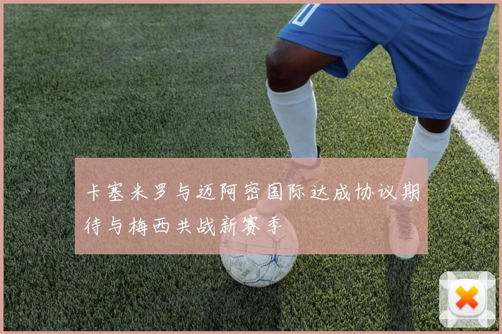 卡塞米罗与迈阿密国际达成协议期待与梅西共战新赛季