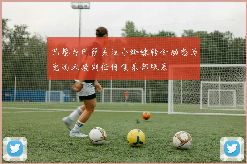 巴黎与巴萨关注小蜘蛛转会动态马竞尚未接到任何俱乐部联系