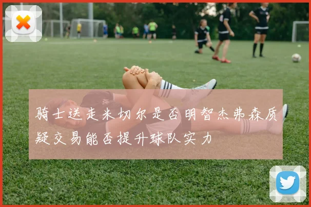 骑士送走米切尔是否明智杰弗森质疑交易能否提升球队实力