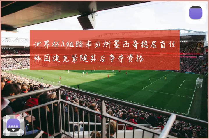 世界杯A组赔率分析墨西哥稳居首位韩国捷克紧随其后争夺资格