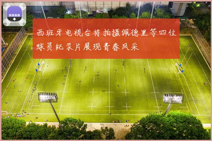 西班牙电视台将拍摄佩德里等四位球员纪录片展现青春风采